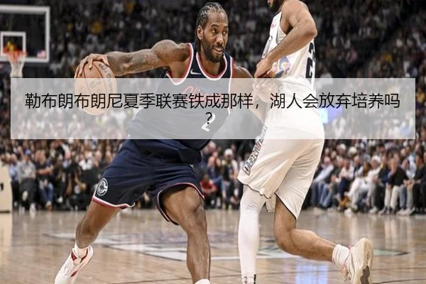 勒布朗布朗尼夏季联赛铁成那样，湖人会放弃培养吗？